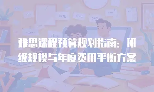 雅思课程预算规划指南：班级规模与年度费用平衡方案