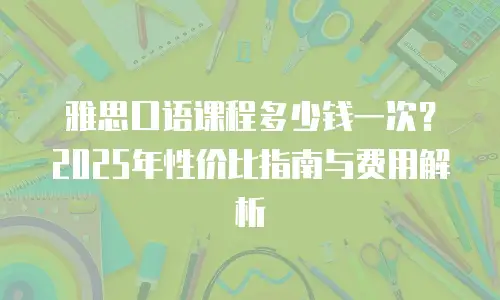 雅思口语课程多少钱一次？2025年性价比指南与费用解析