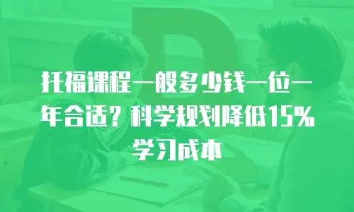 托福课程一般多少钱一位一年合适？科学规划降低15%学习成本