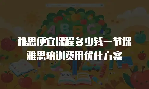 雅思便宜课程多少钱一节课 雅思培训费用优化方案