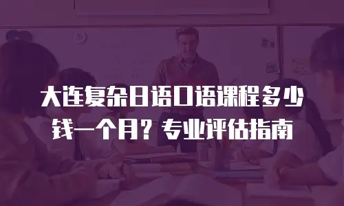 大连复杂日语口语课程多少钱一个月？专业评估指南