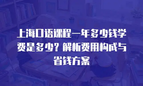 上海口语课程一年多少钱学费是多少？解析费用构成与省钱方案