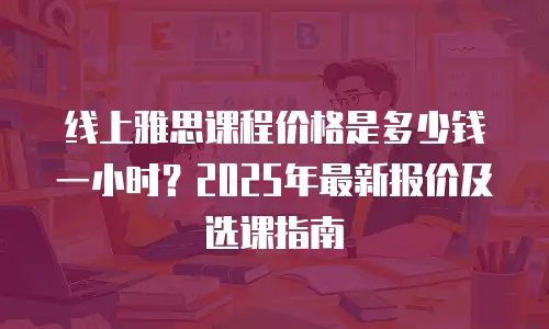 线上雅思课程价格是多少钱一小时？2025年最新报价及选课指南