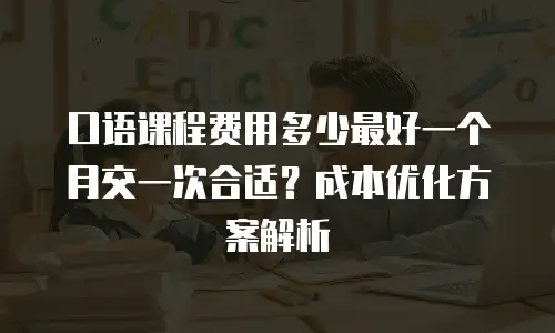 口语课程费用多少最好一个月交一次合适？成本优化方案解析