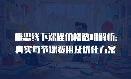 雅思线下课程价格透明解析：真实每节课费用及优化方案