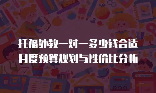 托福外教一对一多少钱合适 月度预算规划与性价比分析