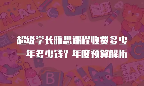 超级学长雅思课程收费多少一年多少钱？年度预算解析
