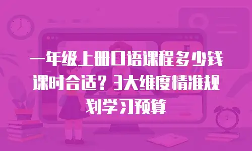 一年级上册口语课程多少钱课时合适？3大维度精准规划学习预算