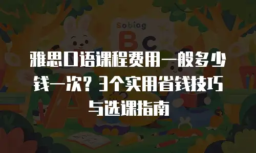 雅思口语课程费用一般多少钱一次？3个实用省钱技巧与选课指南