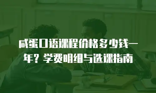 咸蛋口语课程价格多少钱一年？学费明细与选课指南