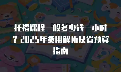 托福课程一般多少钱一小时？2025年费用解析及省预算指南