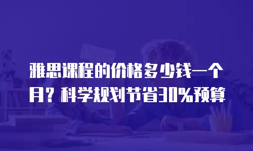 雅思课程的价格多少钱一个月？科学规划节省30%预算