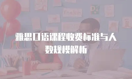 雅思口语课程收费标准与人数规模解析