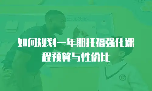 如何规划一年期托福强化课程预算与性价比