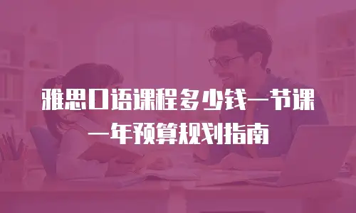 雅思口语课程多少钱一节课 一年预算规划指南