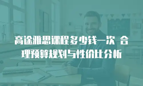 高途雅思课程多少钱一次 合理预算规划与性价比分析
