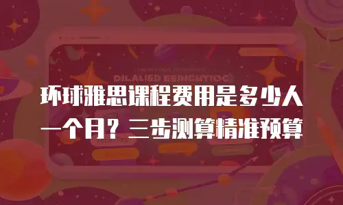 环球雅思课程费用是多少人一个月？三步测算精准预算