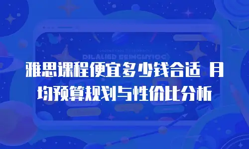 雅思课程便宜多少钱合适 月均预算规划与性价比分析