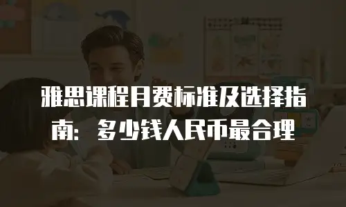雅思课程月费标准及选择指南：多少钱人民币最合理