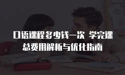口语课程多少钱一次 学完课总费用解析与优化指南