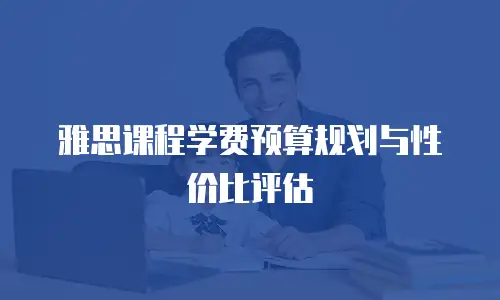 雅思课程学费预算规划与性价比评估