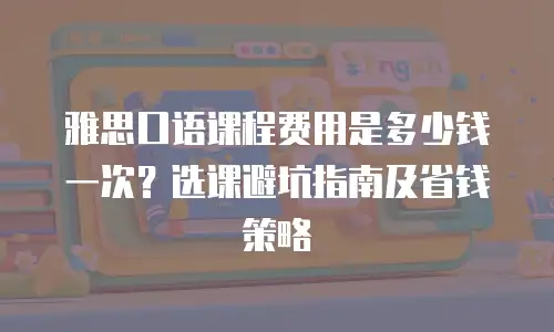雅思口语课程费用是多少钱一次？选课避坑指南及省钱策略