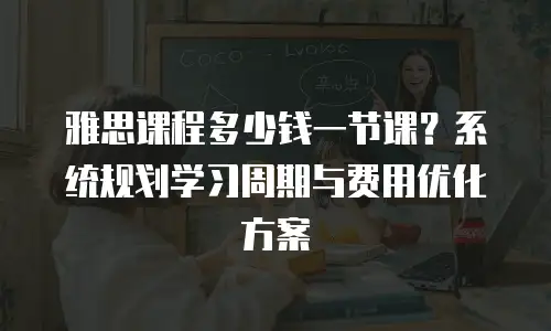 雅思课程多少钱一节课？系统规划学习周期与费用优化方案