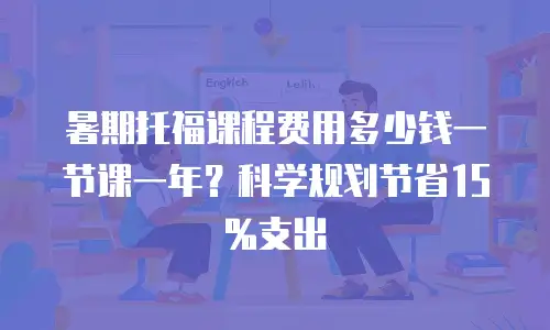 暑期托福课程费用多少钱一节课一年？科学规划节省15%支出