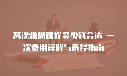 高途雅思课程多少钱合适 一次费用详解与选择指南