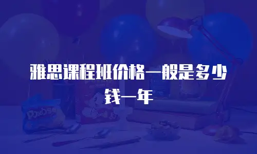 雅思课程班价格一般是多少钱一年