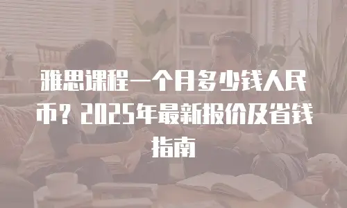 雅思课程一个月多少钱人民币？2025年最新报价及省钱指南