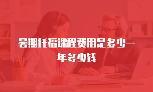 暑期托福课程费用是多少一年多少钱
