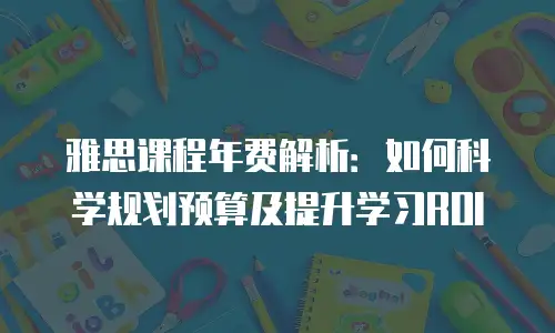 雅思课程年费解析：如何科学规划预算及提升学习ROI