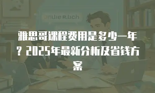 雅思哥课程费用是多少一年？2025年最新分析及省钱方案