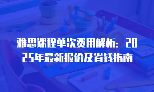 雅思课程单次费用解析：2025年最新报价及省钱指南