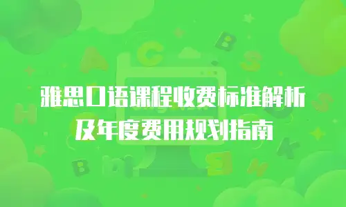 雅思口语课程收费标准解析及年度费用规划指南