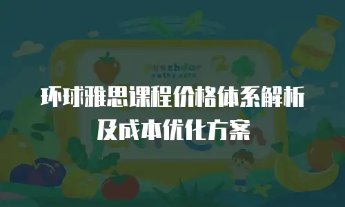 环球雅思课程价格体系解析及成本优化方案