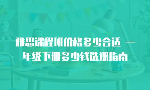 雅思课程班价格多少合适 一年级下册多少钱选课指南