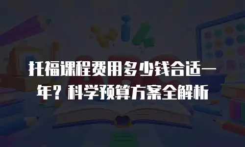 托福课程费用多少钱合适一年？科学预算方案全解析