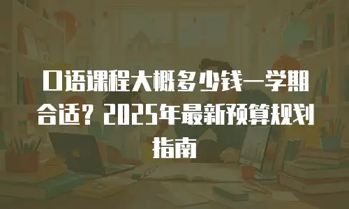 口语课程大概多少钱一学期合适？2025年最新预算规划指南