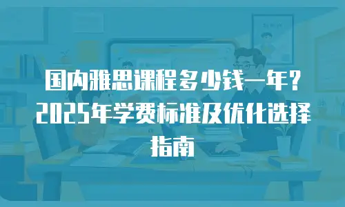 国内雅思课程多少钱一年？2025年学费标准及优化选择指南