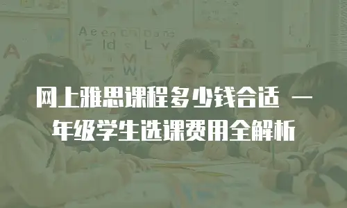 网上雅思课程多少钱合适 一年级学生选课费用全解析