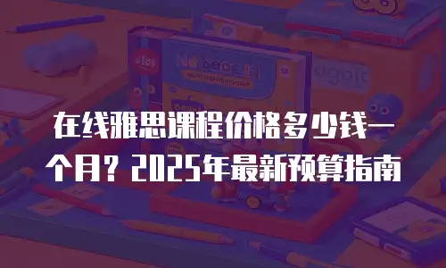 在线雅思课程价格多少钱一个月？2025年最新预算指南