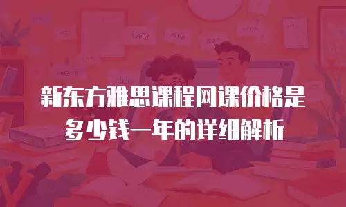 新东方雅思课程网课价格是多少钱一年的详细解析