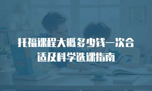 托福课程大概多少钱一次合适及科学选课指南