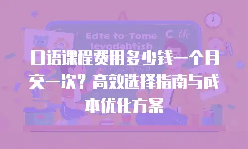 口语课程费用多少钱一个月交一次？高效选择指南与成本优化方案
