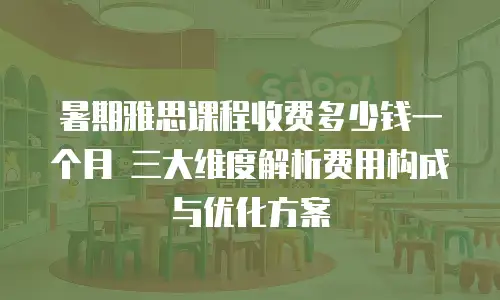 暑期雅思课程收费多少钱一个月 三大维度解析费用构成与优化方案