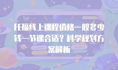 托福线上课程价格一般多少钱一节课合适？科学规划方案解析