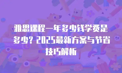 雅思课程一年多少钱学费是多少？2025最新方案与节省技巧解析