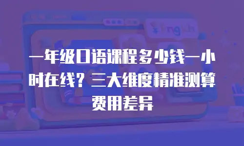 一年级口语课程多少钱一小时在线？三大维度精准测算费用差异